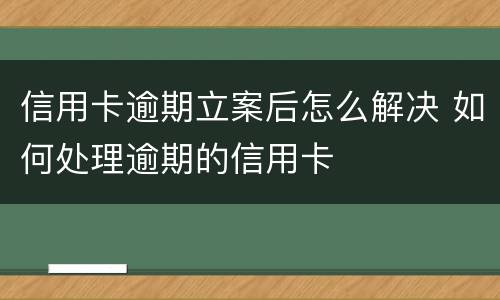 信用卡逾期立案后怎么解决 如何处理逾期的信用卡