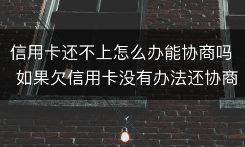 信用卡还不上怎么办能协商吗 如果欠信用卡没有办法还协商不了怎么办?