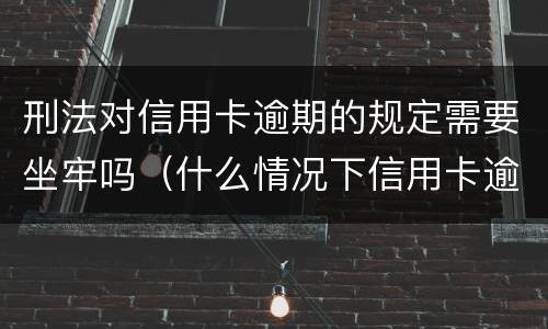 刑法对信用卡逾期的规定需要坐牢吗（什么情况下信用卡逾期会坐牢）