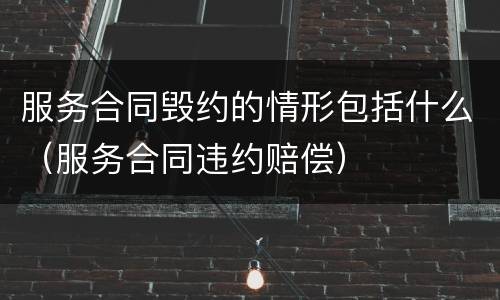 服务合同毁约的情形包括什么（服务合同违约赔偿）