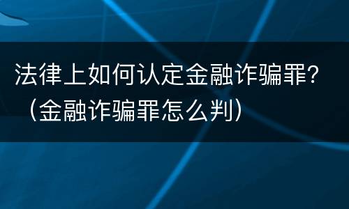 法律上如何认定金融诈骗罪？（金融诈骗罪怎么判）
