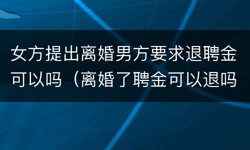 女方提出离婚男方要求退聘金可以吗（离婚了聘金可以退吗）