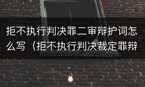 拒不执行判决罪二审辩护词怎么写（拒不执行判决裁定罪辩护词）