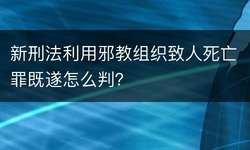新刑法利用邪教组织致人死亡罪既遂怎么判？
