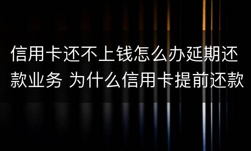 信用卡还不上钱怎么办延期还款业务 为什么信用卡提前还款还不进去