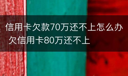 信用卡欠款70万还不上怎么办 欠信用卡80万还不上