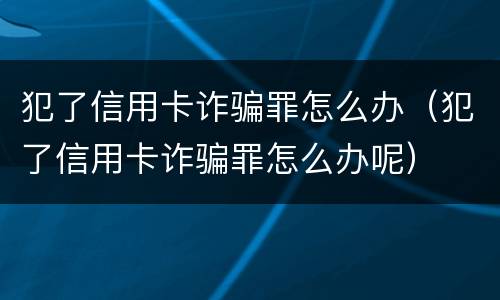 犯了信用卡诈骗罪怎么办（犯了信用卡诈骗罪怎么办呢）