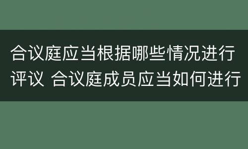 合议庭应当根据哪些情况进行评议 合议庭成员应当如何进行评议