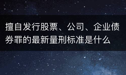 擅自发行股票、公司、企业债券罪的最新量刑标准是什么