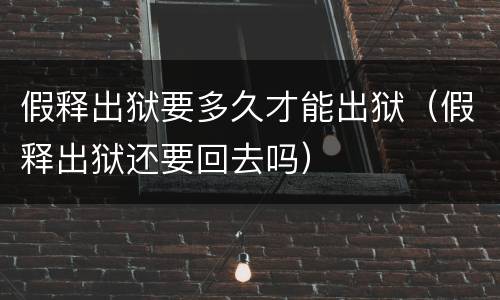 假释出狱要多久才能出狱（假释出狱还要回去吗）