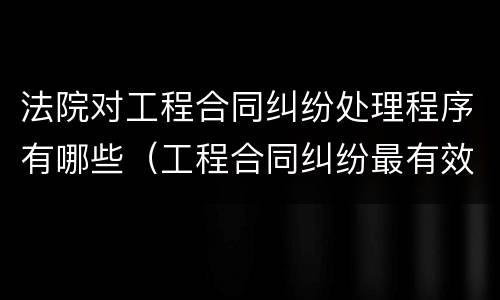 法院对工程合同纠纷处理程序有哪些（工程合同纠纷最有效的处理）
