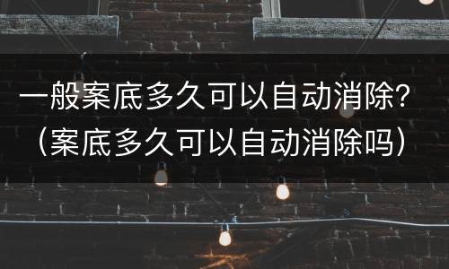 一般案底多久可以自动消除？（案底多久可以自动消除吗）