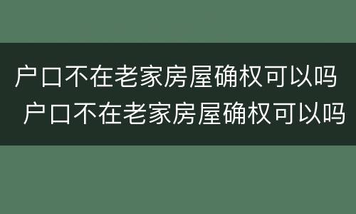 户口不在老家房屋确权可以吗 户口不在老家房屋确权可以吗现在