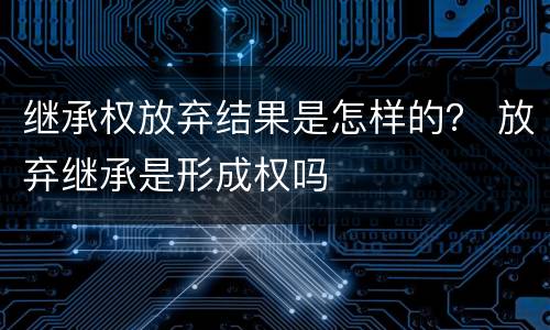 继承权放弃结果是怎样的？ 放弃继承是形成权吗
