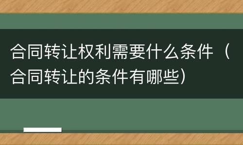 合同转让权利需要什么条件（合同转让的条件有哪些）
