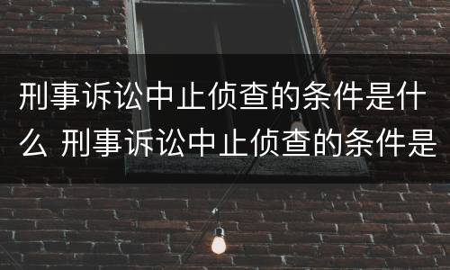 刑事诉讼中止侦查的条件是什么 刑事诉讼中止侦查的条件是什么原因