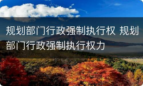 规划部门行政强制执行权 规划部门行政强制执行权力