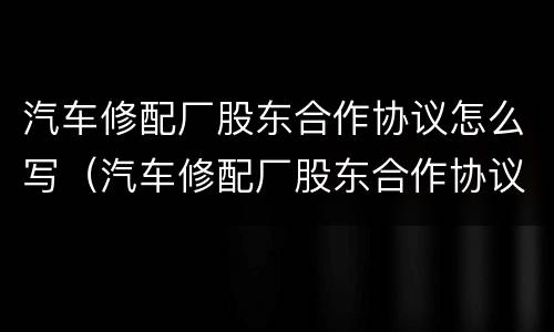 汽车修配厂股东合作协议怎么写（汽车修配厂股东合作协议怎么写才有效）