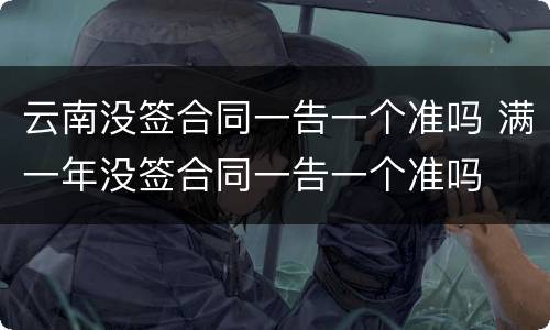 云南没签合同一告一个准吗 满一年没签合同一告一个准吗