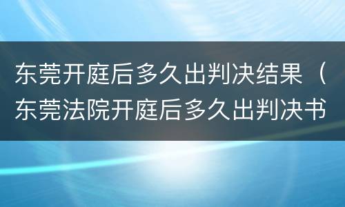 东莞开庭后多久出判决结果（东莞法院开庭后多久出判决书）