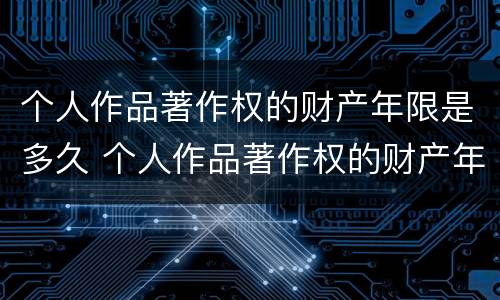 个人作品著作权的财产年限是多久 个人作品著作权的财产年限是多久啊