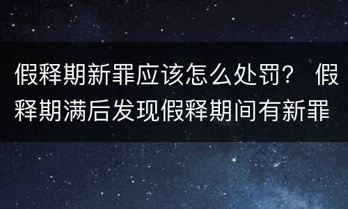 假释期新罪应该怎么处罚？ 假释期满后发现假释期间有新罪