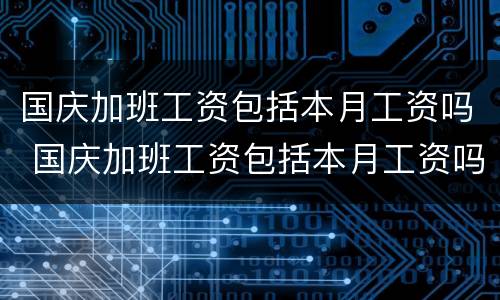 国庆加班工资包括本月工资吗 国庆加班工资包括本月工资吗合法吗
