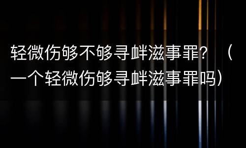 轻微伤够不够寻衅滋事罪？（一个轻微伤够寻衅滋事罪吗）