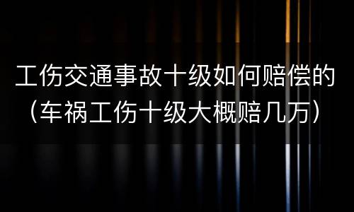 工伤交通事故十级如何赔偿的（车祸工伤十级大概赔几万）