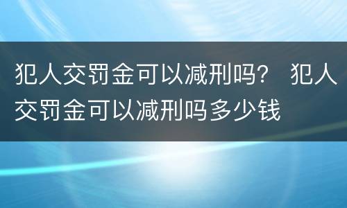 犯人交罚金可以减刑吗？ 犯人交罚金可以减刑吗多少钱
