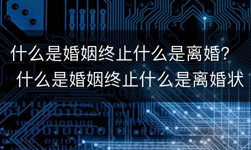 什么是婚姻终止什么是离婚？ 什么是婚姻终止什么是离婚状态