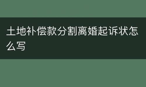 土地补偿款分割离婚起诉状怎么写