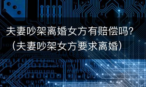 夫妻吵架离婚女方有赔偿吗？（夫妻吵架女方要求离婚）