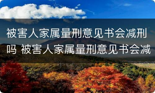 被害人家属量刑意见书会减刑吗 被害人家属量刑意见书会减刑吗知乎