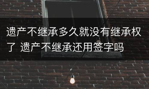 遗产不继承多久就没有继承权了 遗产不继承还用签字吗
