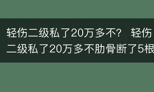 轻伤二级私了20万多不？ 轻伤二级私了20万多不肋骨断了5根