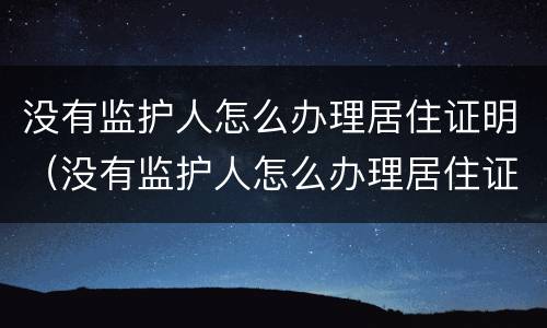 没有监护人怎么办理居住证明（没有监护人怎么办理居住证明呢）