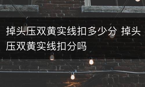 掉头压双黄实线扣多少分 掉头压双黄实线扣分吗