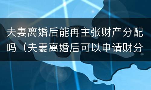 夫妻离婚后能再主张财产分配吗（夫妻离婚后可以申请财分割）