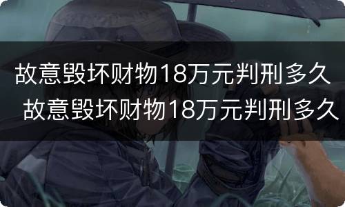 故意毁坏财物18万元判刑多久 故意毁坏财物18万元判刑多久可以减刑