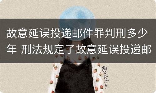 故意延误投递邮件罪判刑多少年 刑法规定了故意延误投递邮件罪