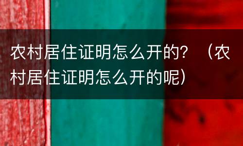 农村居住证明怎么开的？（农村居住证明怎么开的呢）
