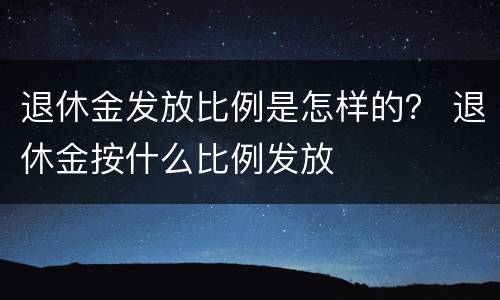 退休金发放比例是怎样的？ 退休金按什么比例发放