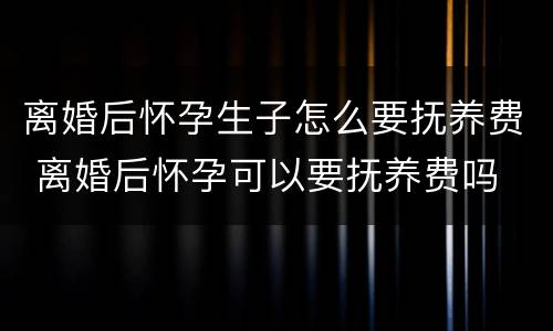 离婚后怀孕生子怎么要抚养费 离婚后怀孕可以要抚养费吗