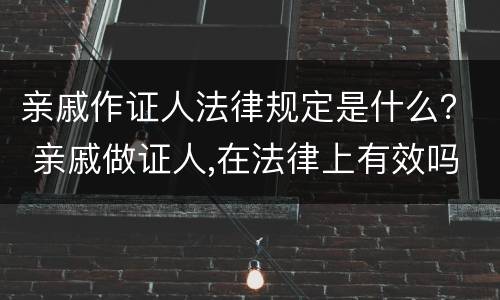 亲戚作证人法律规定是什么？ 亲戚做证人,在法律上有效吗