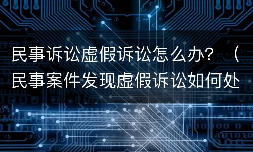 民事诉讼虚假诉讼怎么办？（民事案件发现虚假诉讼如何处理）