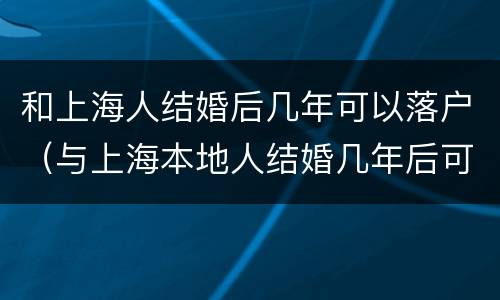和上海人结婚后几年可以落户（与上海本地人结婚几年后可落户）