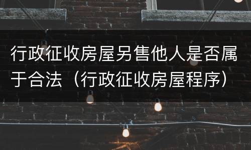 行政征收房屋另售他人是否属于合法（行政征收房屋程序）