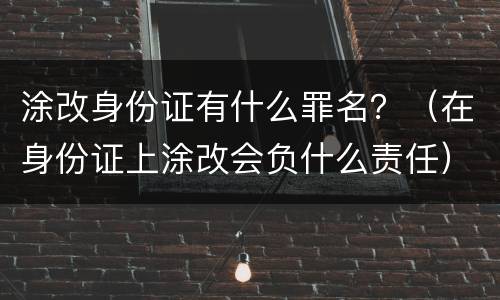 涂改身份证有什么罪名？（在身份证上涂改会负什么责任）