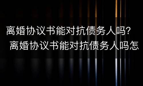 离婚协议书能对抗债务人吗？ 离婚协议书能对抗债务人吗怎么写